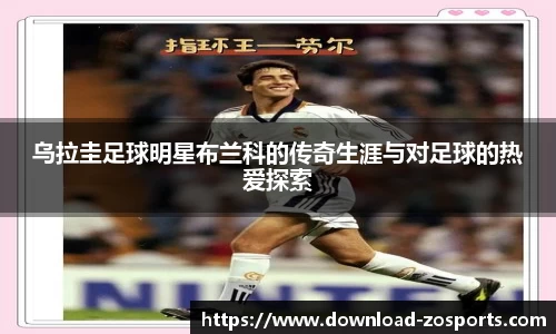 乌拉圭足球明星布兰科的传奇生涯与对足球的热爱探索