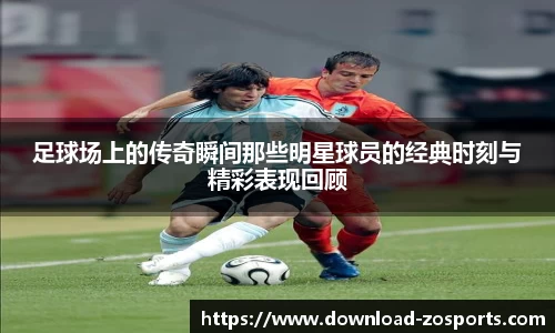 足球场上的传奇瞬间那些明星球员的经典时刻与精彩表现回顾