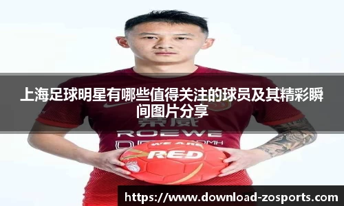 上海足球明星有哪些值得关注的球员及其精彩瞬间图片分享
