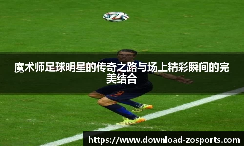 魔术师足球明星的传奇之路与场上精彩瞬间的完美结合