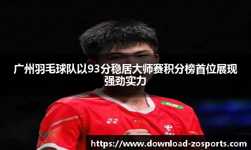 广州羽毛球队以93分稳居大师赛积分榜首位展现强劲实力