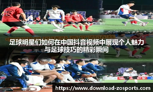 足球明星们如何在中国抖音视频中展现个人魅力与足球技巧的精彩瞬间